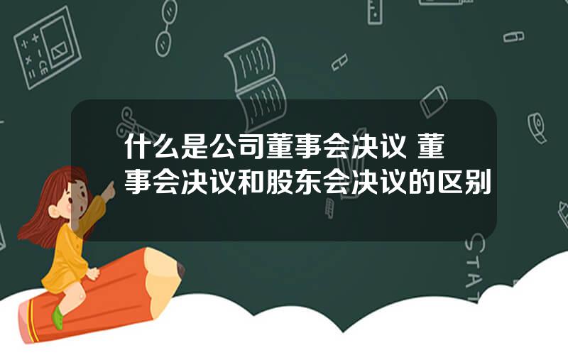 什么是公司董事会决议 董事会决议和股东会决议的区别